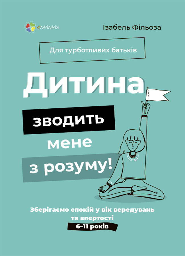 Дитина зводить мене з розуму! Зберігаємо спокій у вік вередувань та впертості. 6–11 років